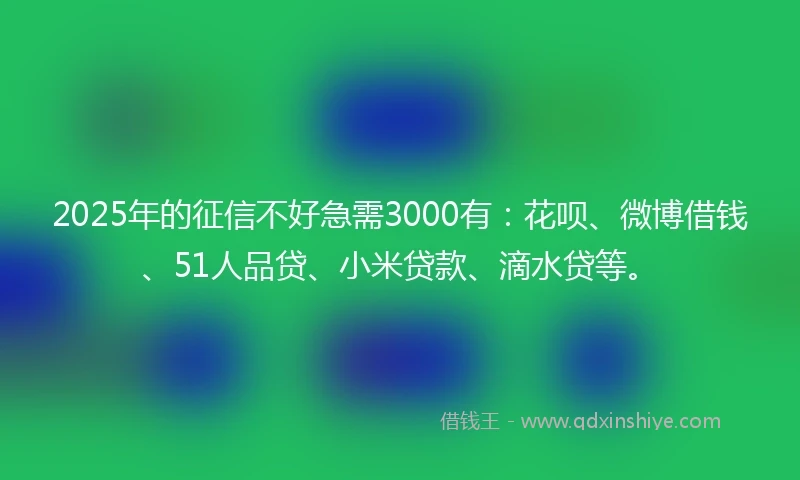 2025年的征信不好急需3000有：花呗、微博借钱、51人品贷、小米贷款、滴水贷等。