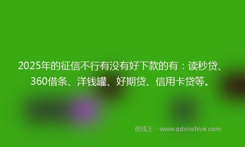 2025年的征信不行有没有好下款的有：读秒贷、360借条、洋钱罐、好期贷、信用卡贷等。