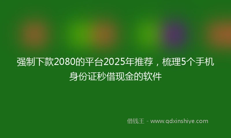 强制下款2080的平台2025年推荐，梳理5个手机身份证秒借现金的软件