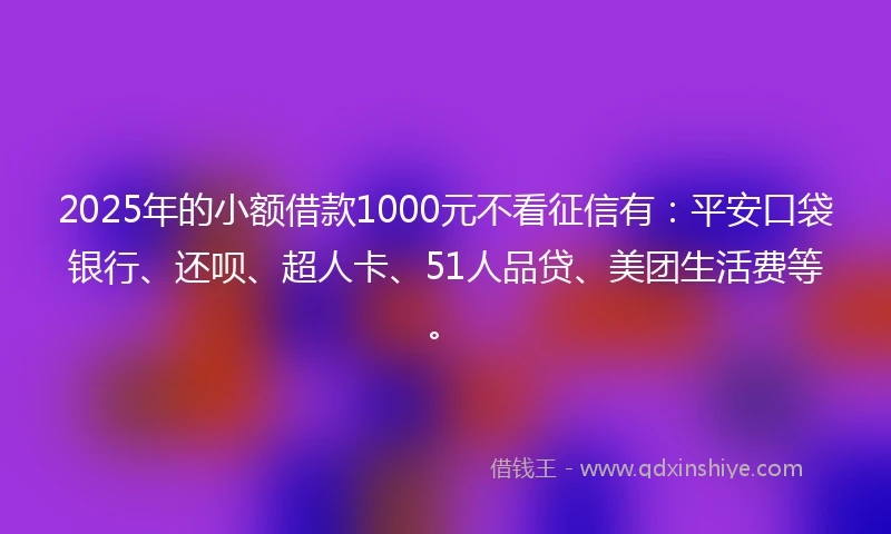 2025年的小额借款1000元不看征信有：平安口袋银行、还呗、超人卡、51人品贷、美团生活费等。