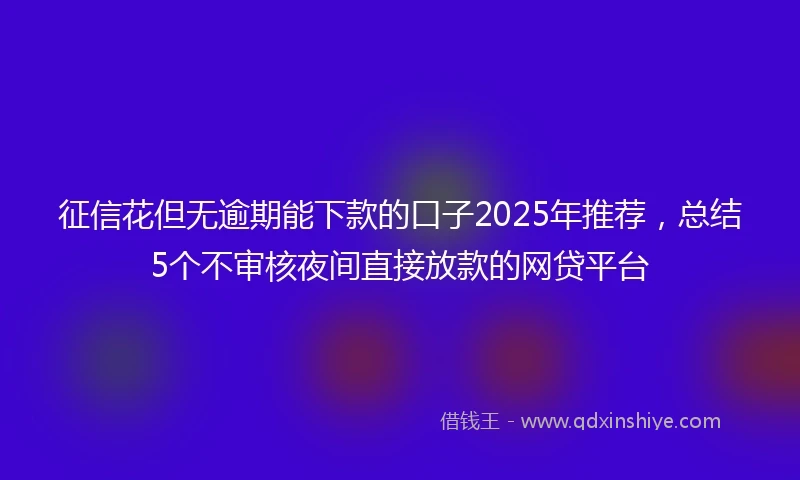 征信花但无逾期能下款的口子2025年推荐，总结5个不审核夜间直接放款的网贷平台