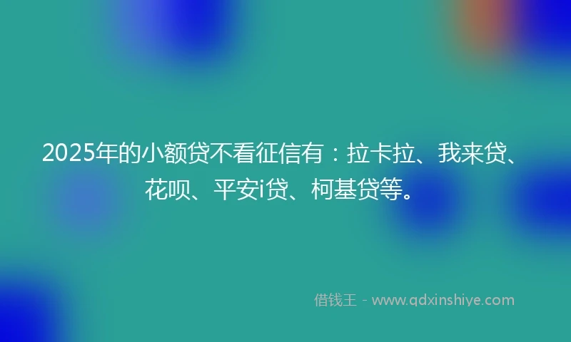 2025年的小额贷不看征信有：拉卡拉、我来贷、花呗、平安i贷、柯基贷等。