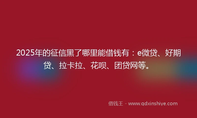 2025年的征信黑了哪里能借钱有：e微贷、好期贷、拉卡拉、花呗、团贷网等。