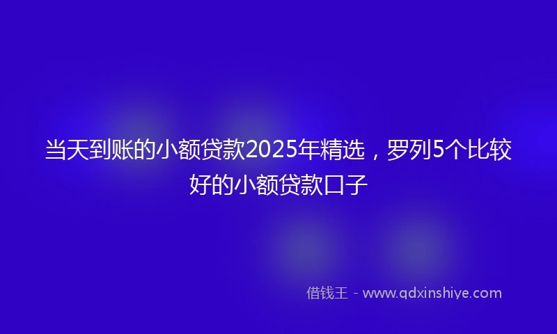 当天到账的小额贷款2025年精选，罗列5个比较好的小额贷款口子