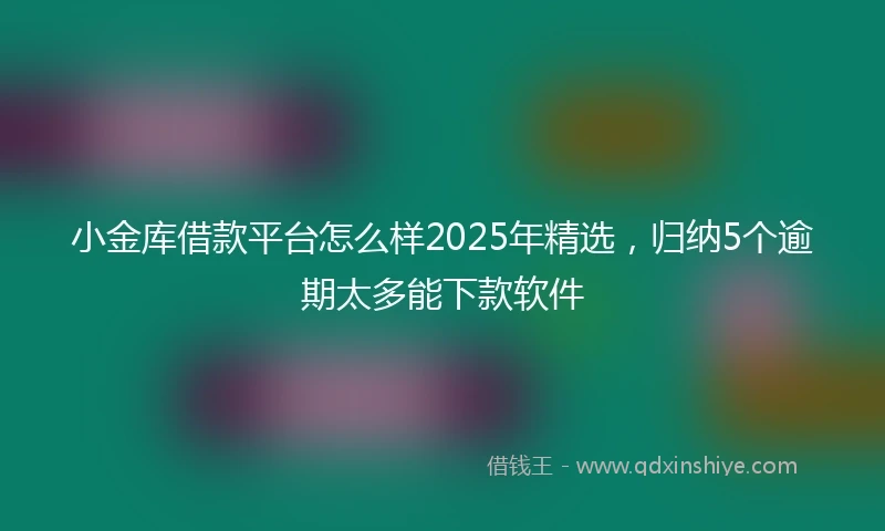 小金库借款平台怎么样2025年精选，归纳5个逾期太多能下款软件