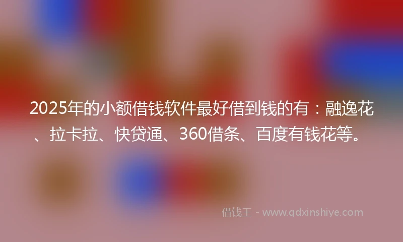 2025年的小额借钱软件最好借到钱的有：融逸花、拉卡拉、快贷通、360借条、百度有钱花等。