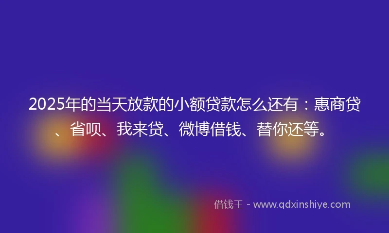 2025年的当天放款的小额贷款怎么还有：惠商贷、省呗、我来贷、微博借钱、替你还等。