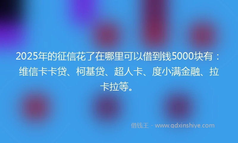 2025年的征信花了在哪里可以借到钱5000块有:维信卡卡贷、柯基贷、超人卡、度小满金融、拉卡拉等。