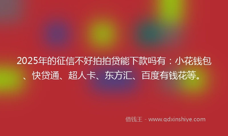 2025年的征信不好拍拍贷能下款吗有：小花钱包、快贷通、超人卡、东方汇、百度有钱花等。