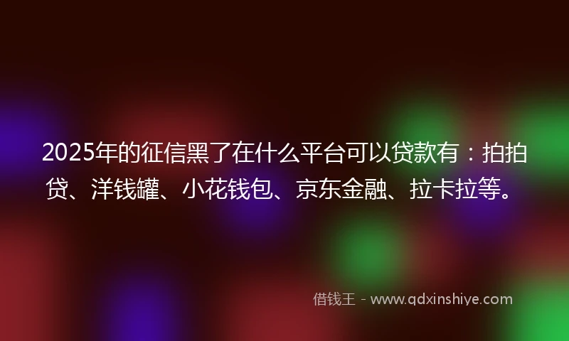 2025年的征信黑了在什么平台可以贷款有：拍拍贷、洋钱罐、小花钱包、京东金融、拉卡拉等。