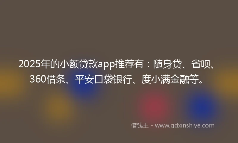 2025年的小额贷款app推荐有：随身贷、省呗、360借条、平安口袋银行、度小满金融等。