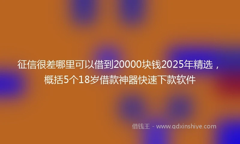征信很差哪里可以借到20000块钱2025年精选，概括5个18岁借款神器快速下款软件