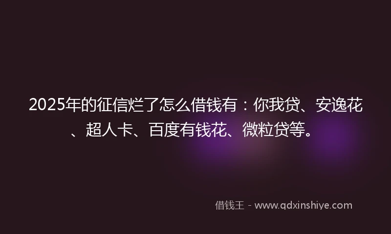 2025年的征信烂了怎么借钱有：你我贷、安逸花、超人卡、百度有钱花、微粒贷等。