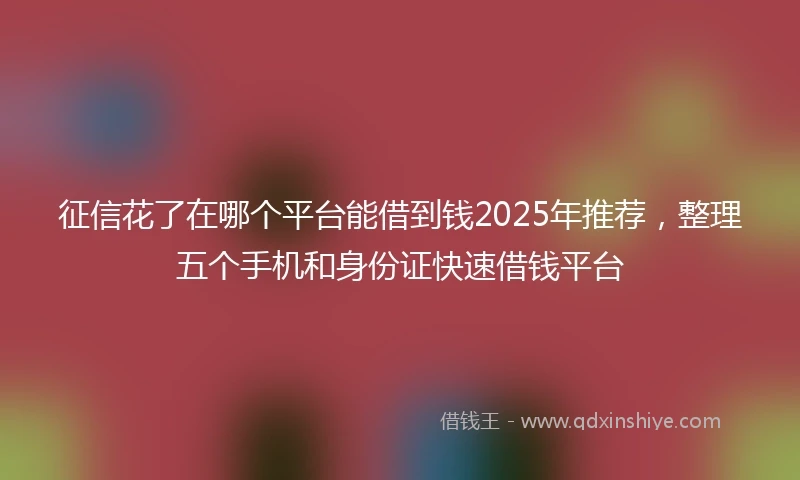 征信花了在哪个平台能借到钱2025年推荐，整理五个手机和身份证快速借钱平台