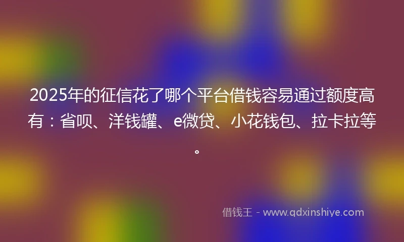 2025年的征信花了哪个平台借钱容易通过额度高有：省呗、洋钱罐、e微贷、小花钱包、拉卡拉等。