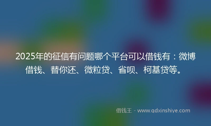 2025年的征信有问题哪个平台可以借钱有：微博借钱、替你还、微粒贷、省呗、柯基贷等。