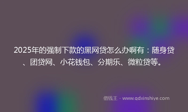 2025年的强制下款的黑网贷怎么办啊有：随身贷、团贷网、小花钱包、分期乐、微粒贷等。