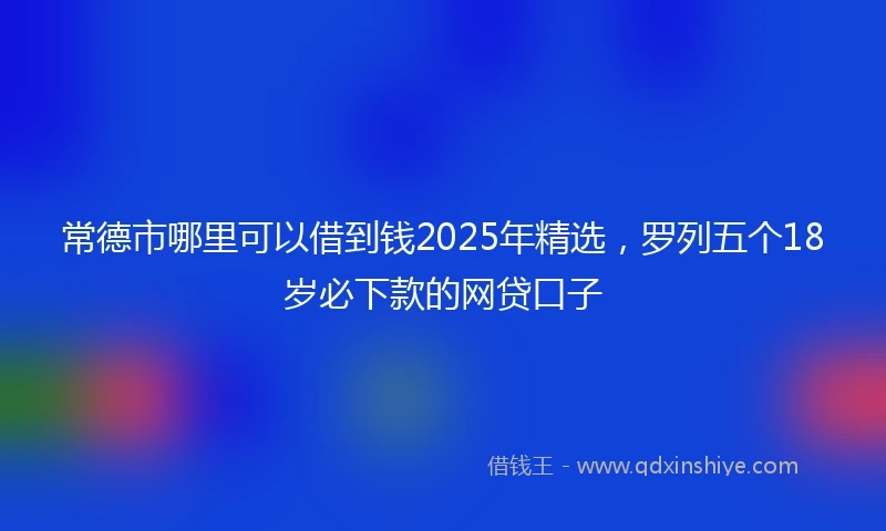 常德市哪里可以借到钱2025年精选，罗列五个18岁必下款的网贷口子
