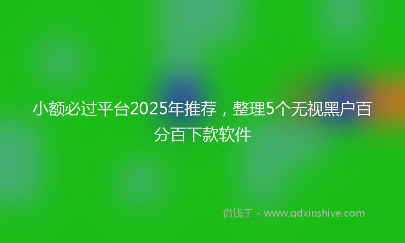小额必过平台2025年推荐，整理5个无视黑户百分百下款软件