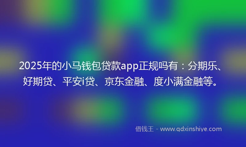 2025年的小马钱包贷款app正规吗有：分期乐、好期贷、平安i贷、京东金融、度小满金融等。