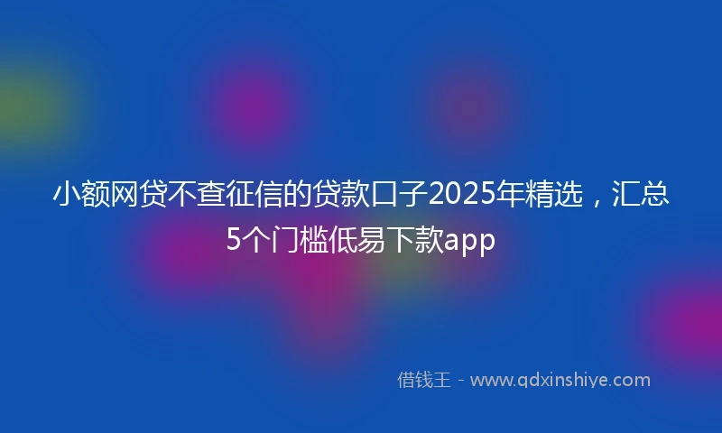 小额网贷不查征信的贷款口子2025年精选，汇总5个门槛低易下款app