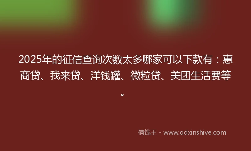 2025年的征信查询次数太多哪家可以下款有:惠商贷、我来贷、洋钱罐、微粒贷、美团生活费等。