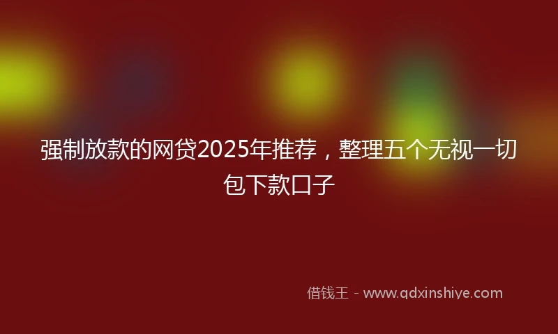 强制放款的网贷2025年推荐，整理五个无视一切包下款口子