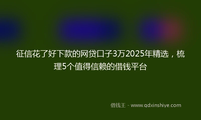 征信花了好下款的网贷口子3万2025年精选，梳理5个值得信赖的借钱平台