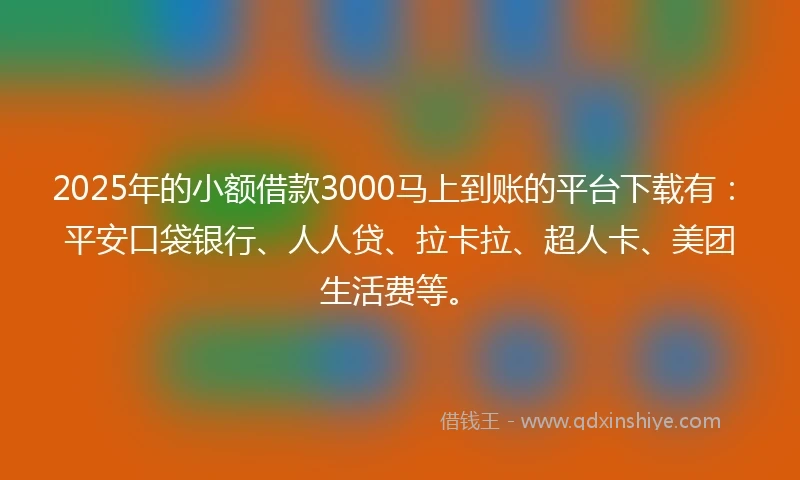 2025年的小额借款3000马上到账的平台下载有：平安口袋银行、人人贷、拉卡拉、超人卡、美团生活费等。