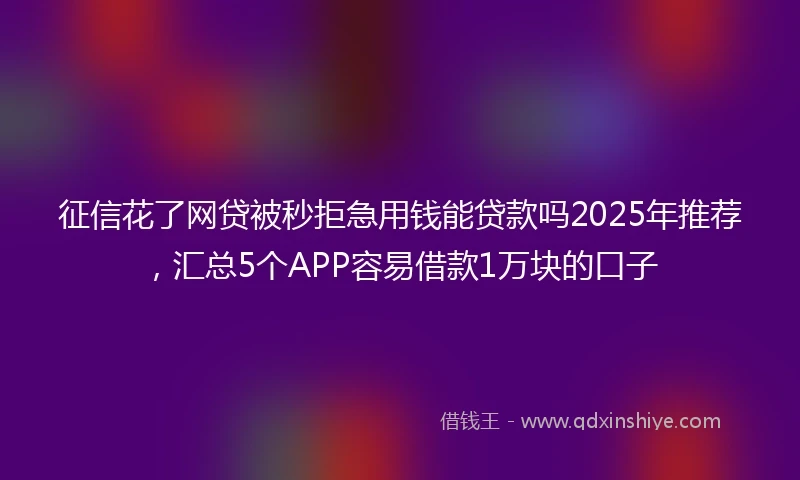 征信花了网贷被秒拒急用钱能贷款吗2025年推荐，汇总5个APP容易借款1万块的口子