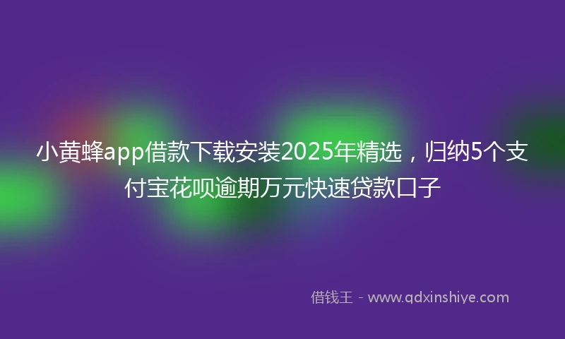 小黄蜂app借款下载安装2025年精选，归纳5个支付宝花呗逾期万元快速贷款口子