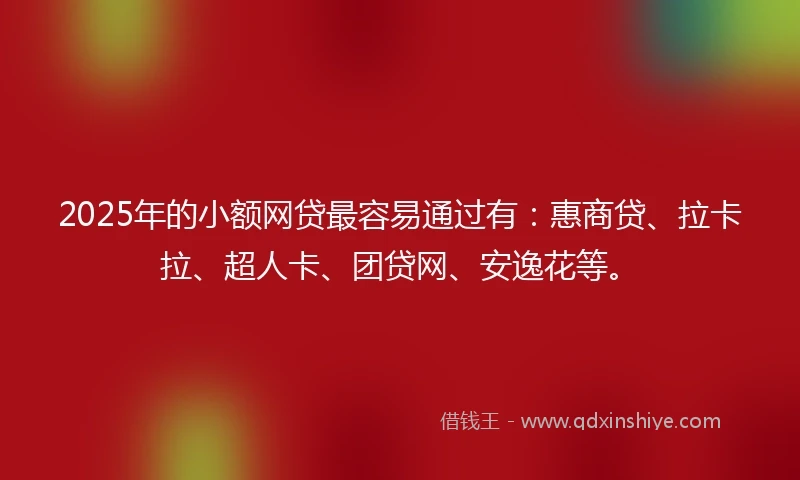 2025年的小额网贷最容易通过有：惠商贷、拉卡拉、超人卡、团贷网、安逸花等。