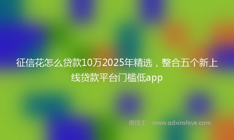 征信花怎么贷款10万2025年精选，整合五个新上线贷款平台门槛低app