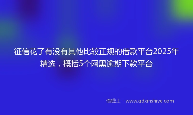 征信花了有没有其他比较正规的借款平台2025年精选,概括5个网黑逾期下款平台