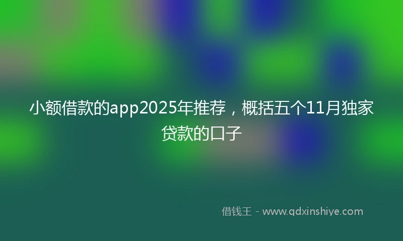 小额借款的app2025年推荐，概括五个11月独家贷款的口子