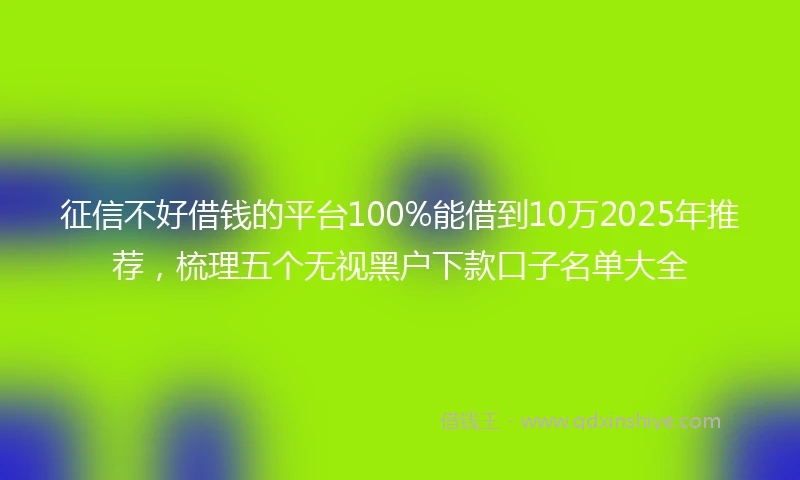 征信不好借钱的平台100%能借到10万2025年推荐，梳理五个无视黑户下款口子名单大全