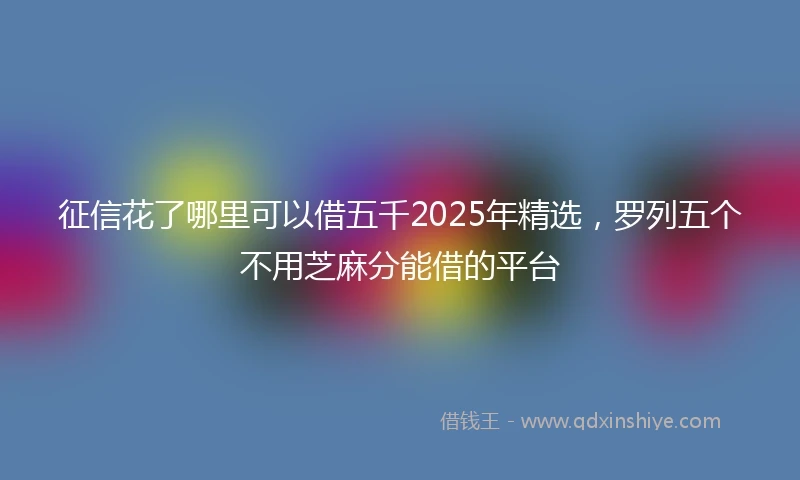 征信花了哪里可以借五千2025年精选，罗列五个不用芝麻分能借的平台