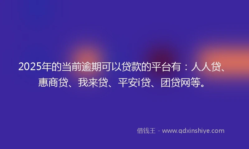 2025年的当前逾期可以贷款的平台有：人人贷、惠商贷、我来贷、平安i贷、团贷网等。