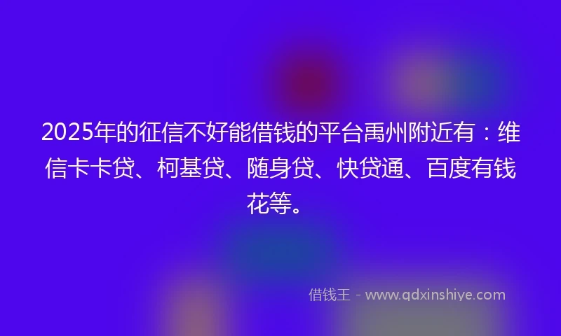 2025年的征信不好能借钱的平台禹州附近有：维信卡卡贷、柯基贷、随身贷、快贷通、百度有钱花等。