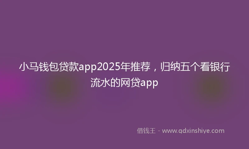 小马钱包贷款app2025年推荐，归纳五个看银行流水的网贷app