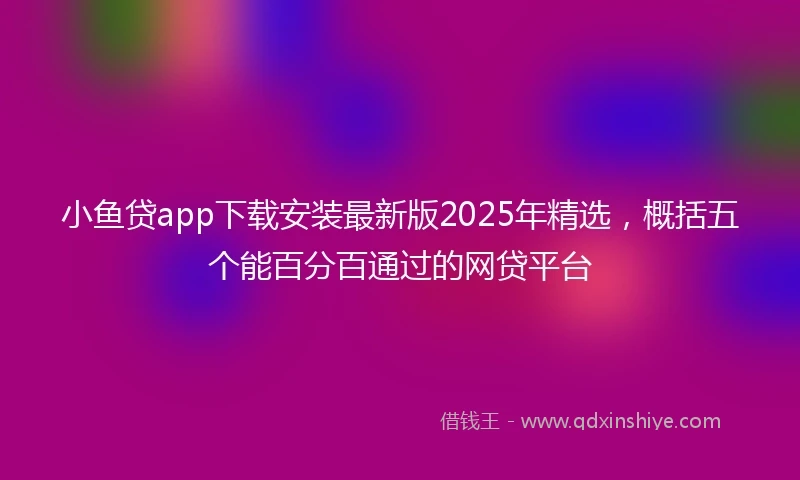 小鱼贷app下载安装最新版2025年精选，概括五个能百分百通过的网贷平台