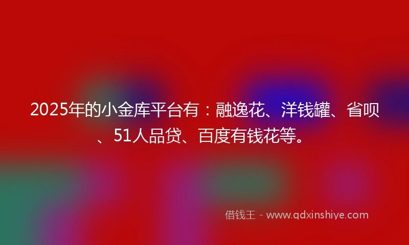 2025年的小金库平台有：融逸花、洋钱罐、省呗、51人品贷、百度有钱花等。