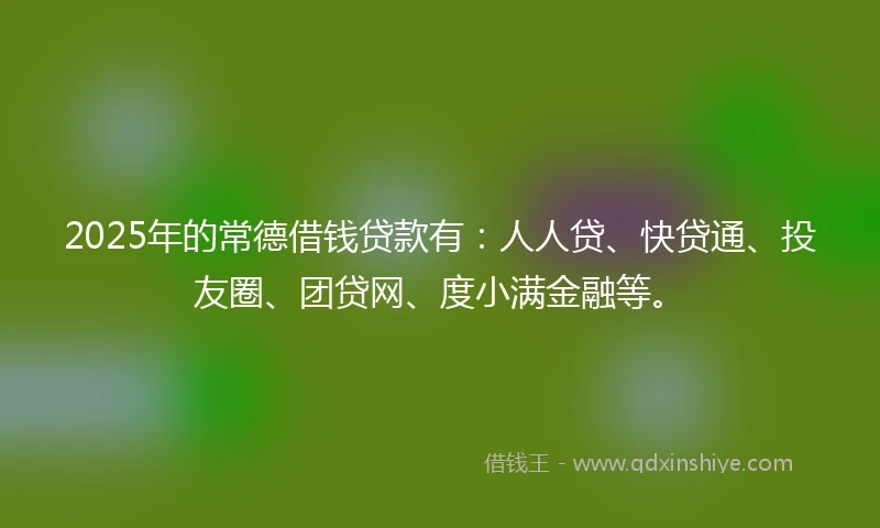 2025年的常德借钱贷款有：人人贷、快贷通、投友圈、团贷网、度小满金融等。
