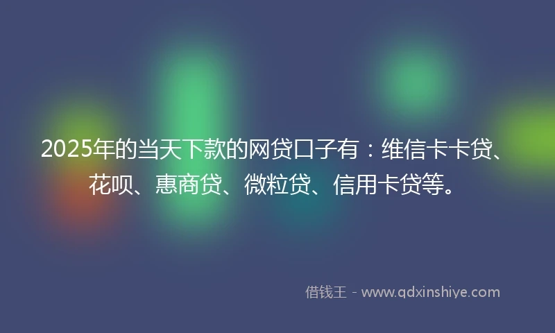 2025年的当天下款的网贷口子有：维信卡卡贷、花呗、惠商贷、微粒贷、信用卡贷等。