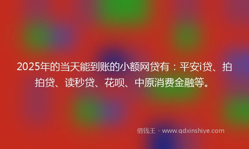 2025年的当天能到账的小额网贷有:平安i贷、拍拍贷、读秒贷、花呗、中原消费金融等。