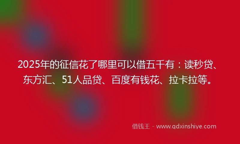 2025年的征信花了哪里可以借五千有：读秒贷、东方汇、51人品贷、百度有钱花、拉卡拉等。