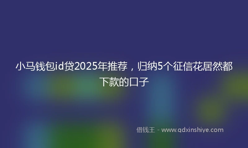 小马钱包id贷2025年推荐，归纳5个征信花居然都下款的口子