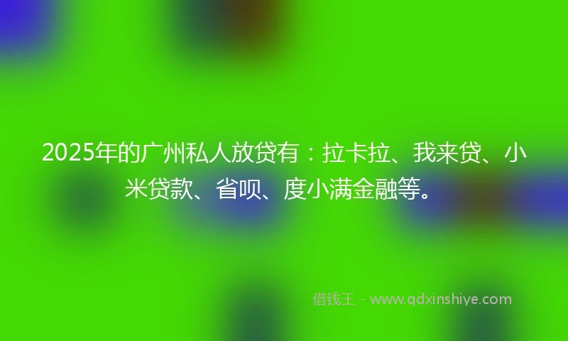2025年的广州私人放贷有：拉卡拉、我来贷、小米贷款、省呗、度小满金融等。