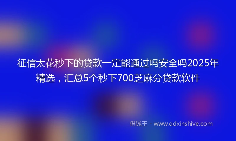 征信太花秒下的贷款一定能通过吗安全吗2025年精选，汇总5个秒下700芝麻分贷款软件