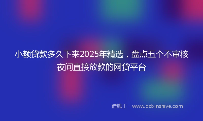 小额贷款多久下来2025年精选，盘点五个不审核夜间直接放款的网贷平台